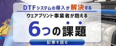 DTFシステムの導入が解決するウェアプリント事業者が抱える6つの課題