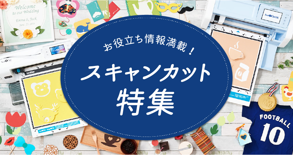 お役立ちコンテンツ満載 スキャンカット特集