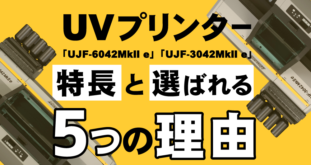 UVプリンター「UJF-6042MkII e」「UJF-3042MkII e」の特長と選ばれる5つの理由