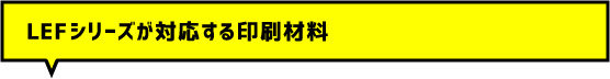 LEFシリーズが対応する印刷材料