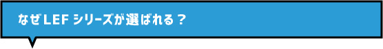 なぜLEFシリーズが選ばれる？