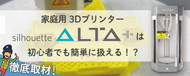 家庭用3Dプリンター Silhouette ALTA Plusは初心者でも簡単に扱える！？